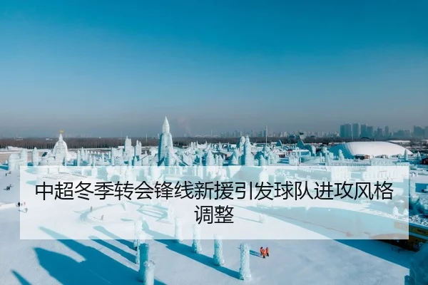 中超冬季转会锋线新援引发球队进攻风格调整 | FenghuangLottery